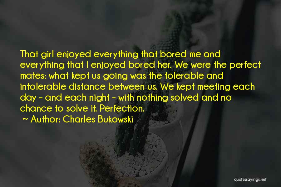 Charles Bukowski Quotes: That Girl Enjoyed Everything That Bored Me And Everything That I Enjoyed Bored Her. We Were The Perfect Mates: What