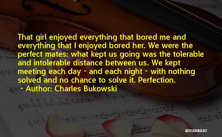 Charles Bukowski Quotes: That Girl Enjoyed Everything That Bored Me And Everything That I Enjoyed Bored Her. We Were The Perfect Mates: What