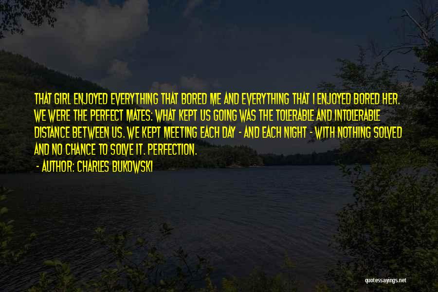 Charles Bukowski Quotes: That Girl Enjoyed Everything That Bored Me And Everything That I Enjoyed Bored Her. We Were The Perfect Mates: What