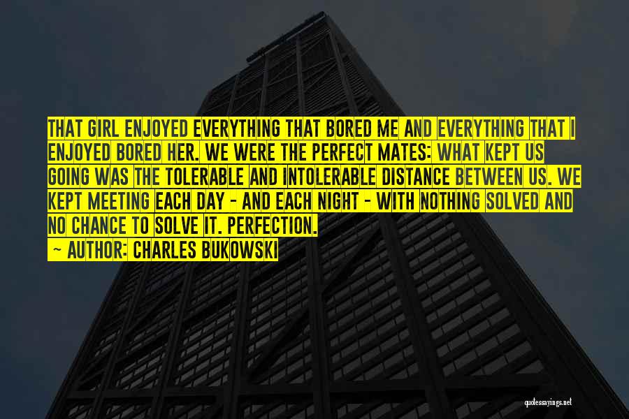 Charles Bukowski Quotes: That Girl Enjoyed Everything That Bored Me And Everything That I Enjoyed Bored Her. We Were The Perfect Mates: What