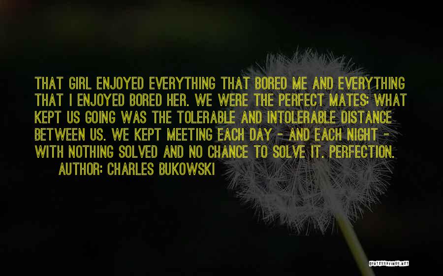 Charles Bukowski Quotes: That Girl Enjoyed Everything That Bored Me And Everything That I Enjoyed Bored Her. We Were The Perfect Mates: What