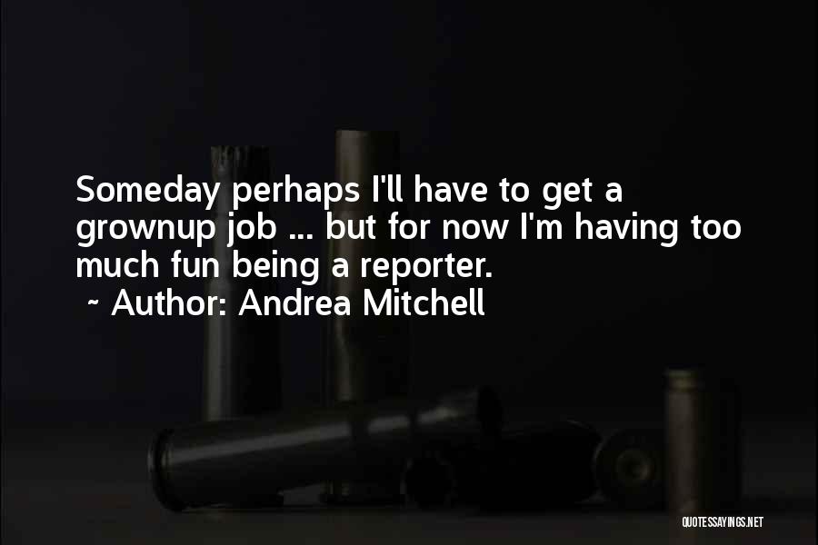 Andrea Mitchell Quotes: Someday Perhaps I'll Have To Get A Grownup Job ... But For Now I'm Having Too Much Fun Being A