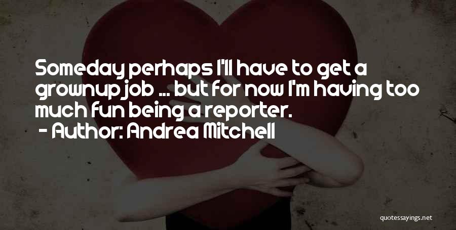 Andrea Mitchell Quotes: Someday Perhaps I'll Have To Get A Grownup Job ... But For Now I'm Having Too Much Fun Being A