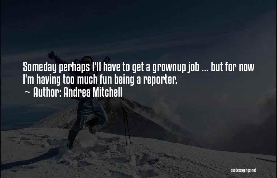 Andrea Mitchell Quotes: Someday Perhaps I'll Have To Get A Grownup Job ... But For Now I'm Having Too Much Fun Being A