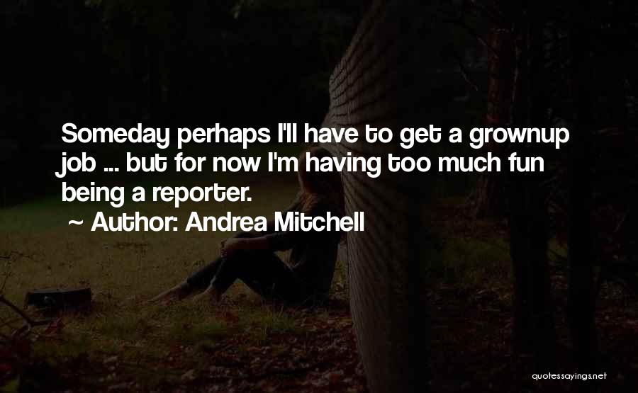 Andrea Mitchell Quotes: Someday Perhaps I'll Have To Get A Grownup Job ... But For Now I'm Having Too Much Fun Being A