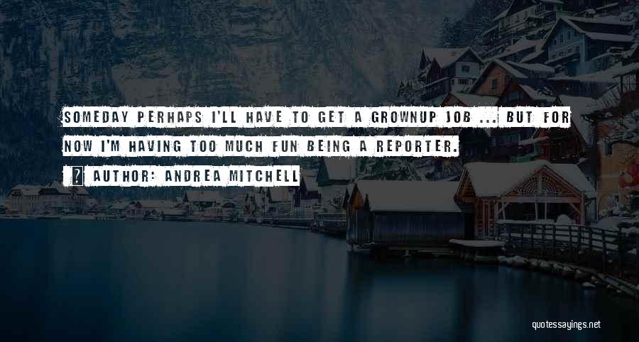 Andrea Mitchell Quotes: Someday Perhaps I'll Have To Get A Grownup Job ... But For Now I'm Having Too Much Fun Being A