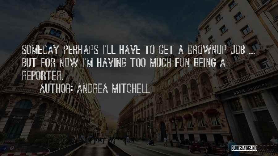 Andrea Mitchell Quotes: Someday Perhaps I'll Have To Get A Grownup Job ... But For Now I'm Having Too Much Fun Being A