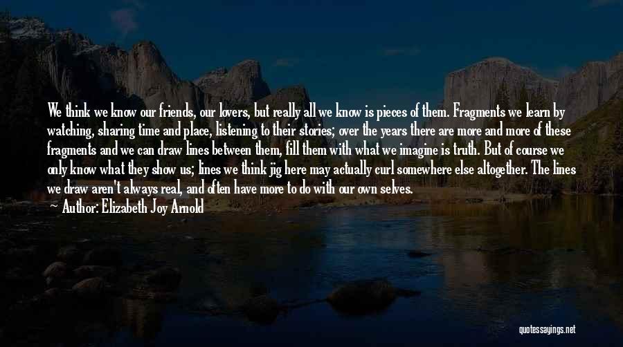 Elizabeth Joy Arnold Quotes: We Think We Know Our Friends, Our Lovers, But Really All We Know Is Pieces Of Them. Fragments We Learn