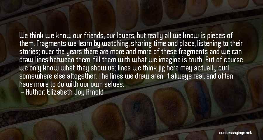 Elizabeth Joy Arnold Quotes: We Think We Know Our Friends, Our Lovers, But Really All We Know Is Pieces Of Them. Fragments We Learn