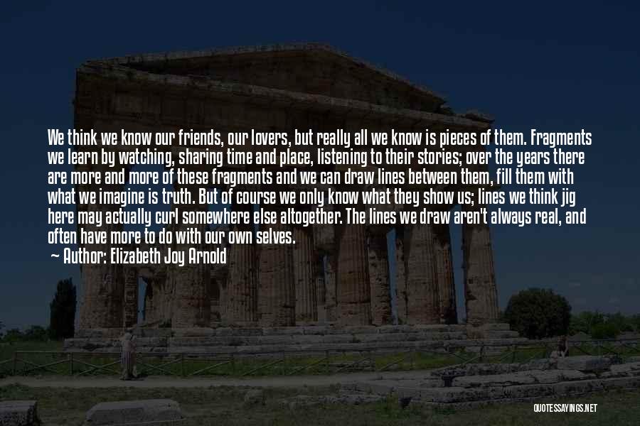 Elizabeth Joy Arnold Quotes: We Think We Know Our Friends, Our Lovers, But Really All We Know Is Pieces Of Them. Fragments We Learn