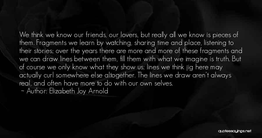 Elizabeth Joy Arnold Quotes: We Think We Know Our Friends, Our Lovers, But Really All We Know Is Pieces Of Them. Fragments We Learn