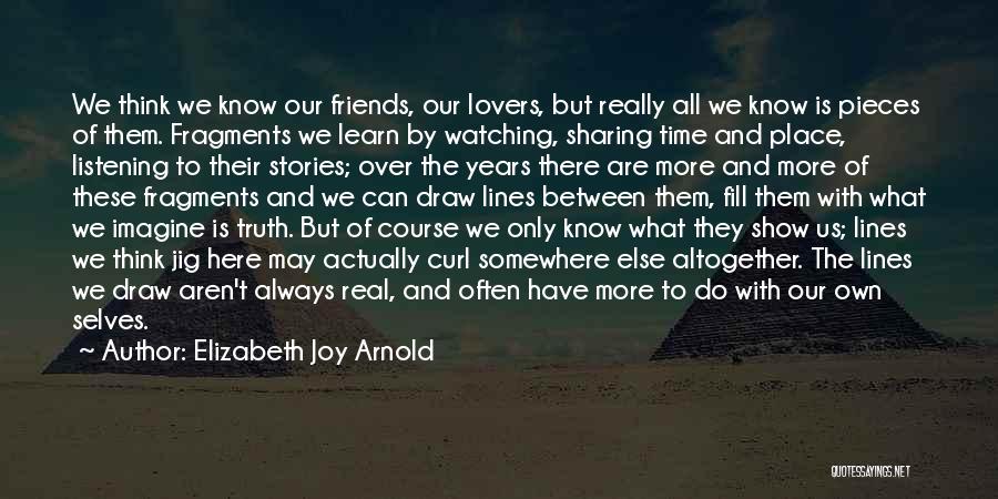 Elizabeth Joy Arnold Quotes: We Think We Know Our Friends, Our Lovers, But Really All We Know Is Pieces Of Them. Fragments We Learn