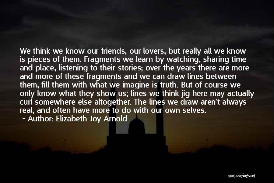 Elizabeth Joy Arnold Quotes: We Think We Know Our Friends, Our Lovers, But Really All We Know Is Pieces Of Them. Fragments We Learn