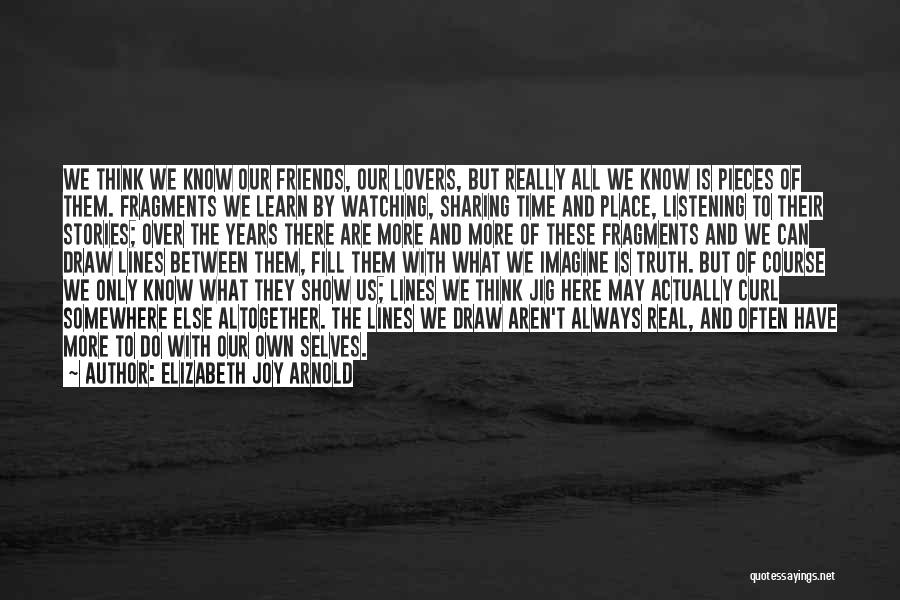 Elizabeth Joy Arnold Quotes: We Think We Know Our Friends, Our Lovers, But Really All We Know Is Pieces Of Them. Fragments We Learn