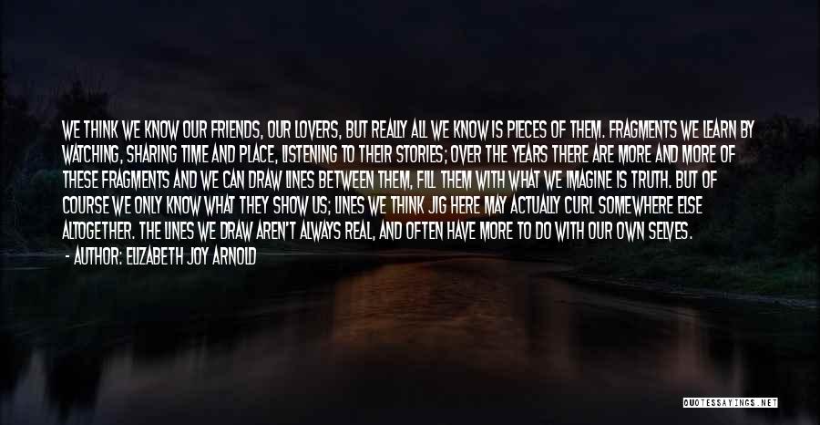 Elizabeth Joy Arnold Quotes: We Think We Know Our Friends, Our Lovers, But Really All We Know Is Pieces Of Them. Fragments We Learn