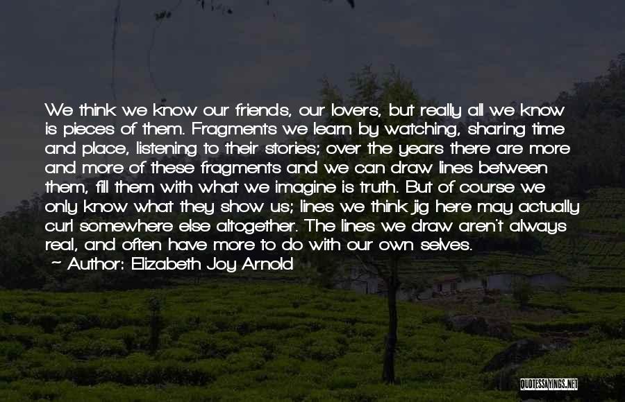 Elizabeth Joy Arnold Quotes: We Think We Know Our Friends, Our Lovers, But Really All We Know Is Pieces Of Them. Fragments We Learn