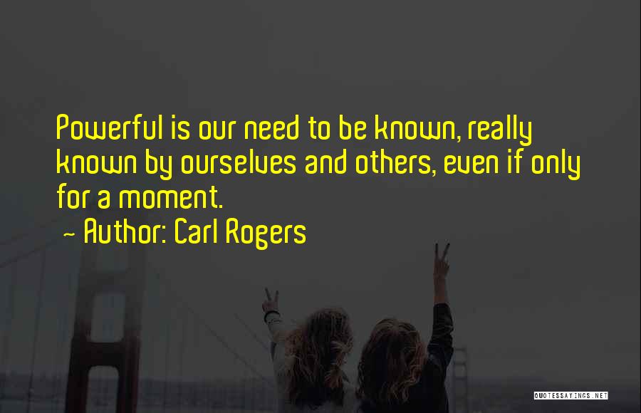 Carl Rogers Quotes: Powerful Is Our Need To Be Known, Really Known By Ourselves And Others, Even If Only For A Moment.