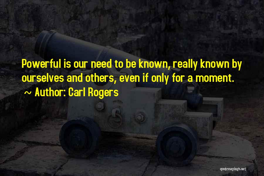 Carl Rogers Quotes: Powerful Is Our Need To Be Known, Really Known By Ourselves And Others, Even If Only For A Moment.