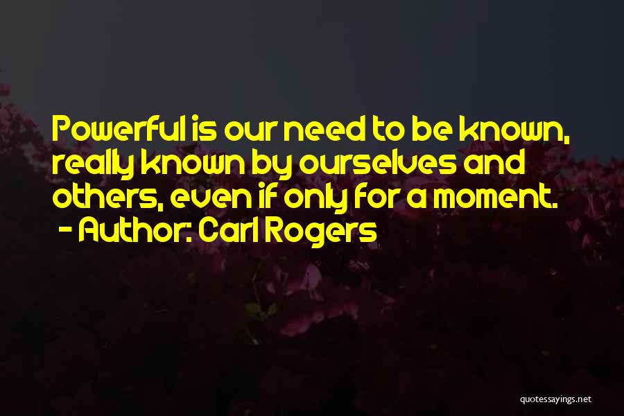 Carl Rogers Quotes: Powerful Is Our Need To Be Known, Really Known By Ourselves And Others, Even If Only For A Moment.
