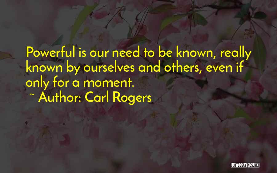 Carl Rogers Quotes: Powerful Is Our Need To Be Known, Really Known By Ourselves And Others, Even If Only For A Moment.