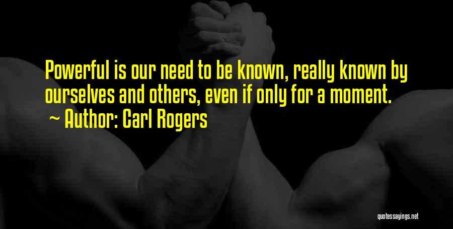 Carl Rogers Quotes: Powerful Is Our Need To Be Known, Really Known By Ourselves And Others, Even If Only For A Moment.