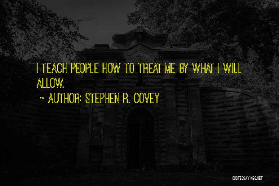 Stephen R. Covey Quotes: I Teach People How To Treat Me By What I Will Allow.