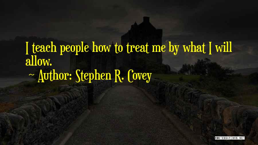 Stephen R. Covey Quotes: I Teach People How To Treat Me By What I Will Allow.