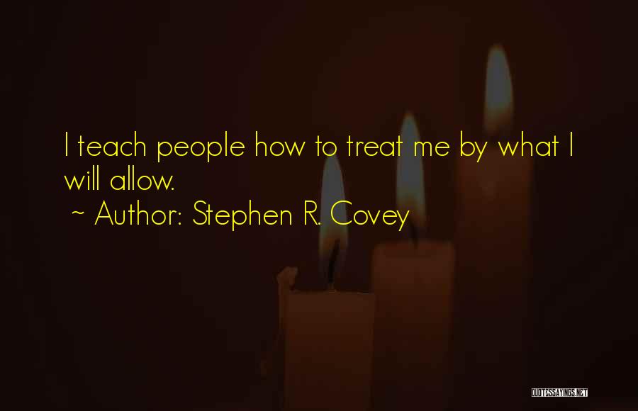 Stephen R. Covey Quotes: I Teach People How To Treat Me By What I Will Allow.