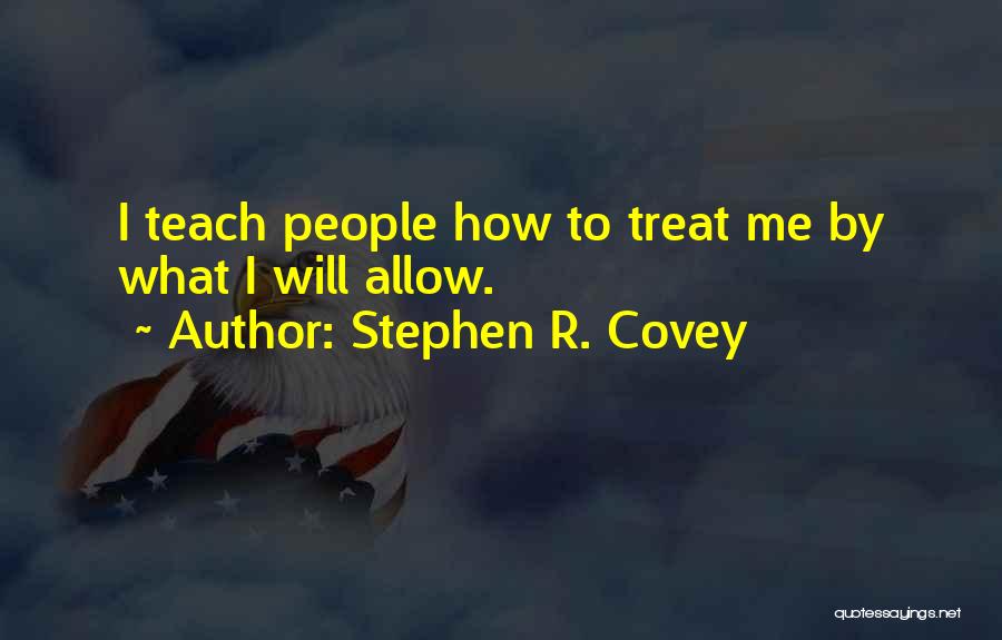 Stephen R. Covey Quotes: I Teach People How To Treat Me By What I Will Allow.