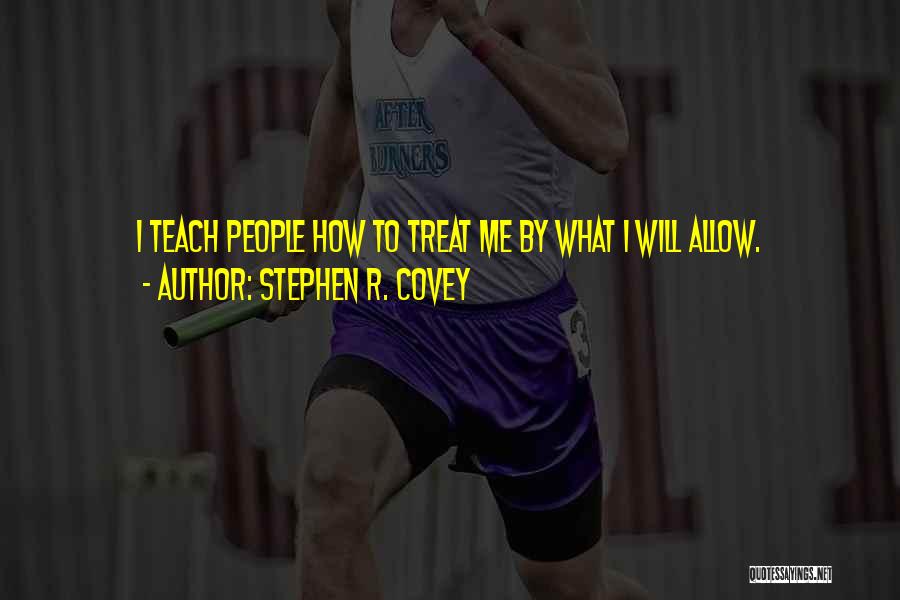 Stephen R. Covey Quotes: I Teach People How To Treat Me By What I Will Allow.