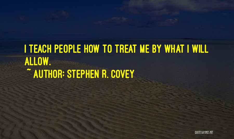 Stephen R. Covey Quotes: I Teach People How To Treat Me By What I Will Allow.