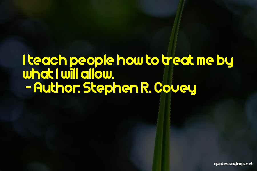 Stephen R. Covey Quotes: I Teach People How To Treat Me By What I Will Allow.