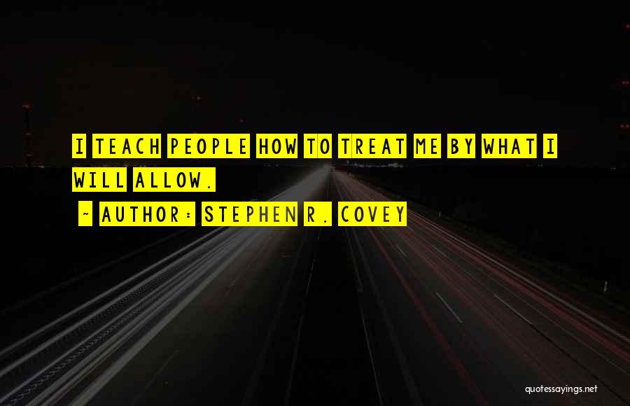 Stephen R. Covey Quotes: I Teach People How To Treat Me By What I Will Allow.