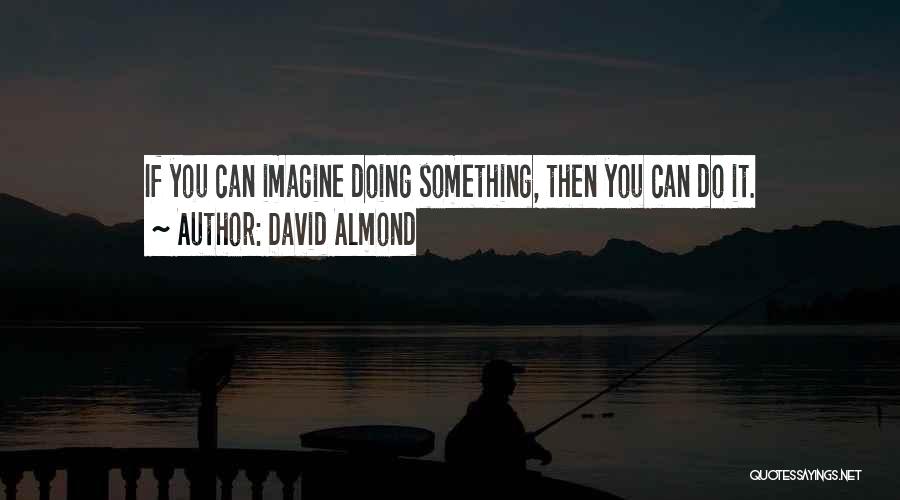 David Almond Quotes: If You Can Imagine Doing Something, Then You Can Do It.