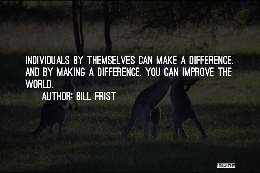 Bill Frist Quotes: Individuals By Themselves Can Make A Difference. And By Making A Difference, You Can Improve The World.