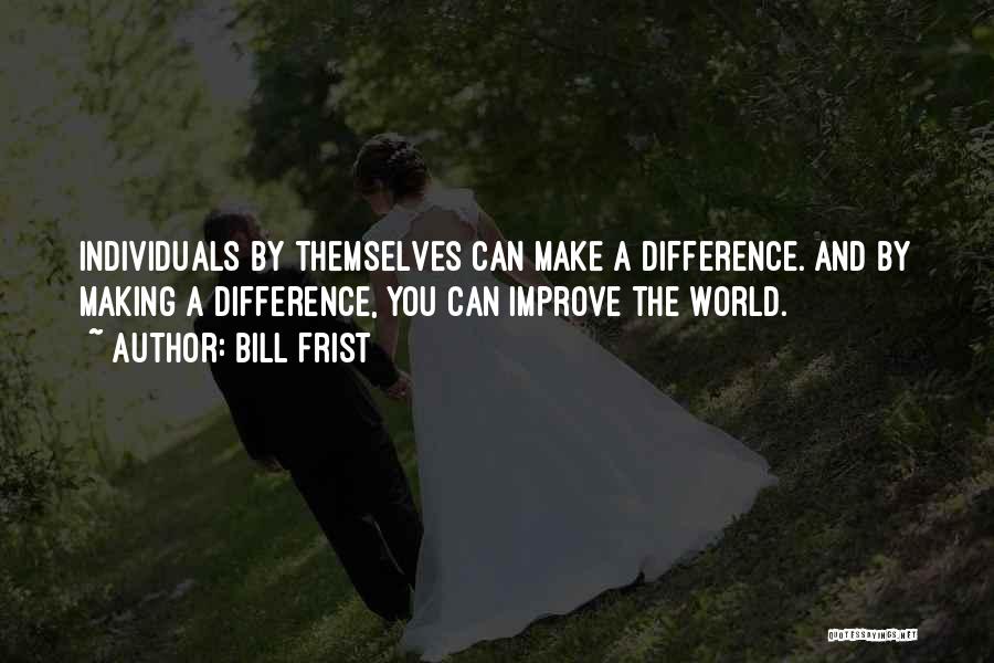 Bill Frist Quotes: Individuals By Themselves Can Make A Difference. And By Making A Difference, You Can Improve The World.