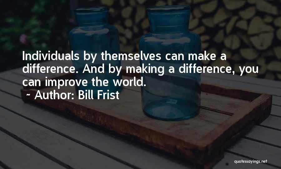 Bill Frist Quotes: Individuals By Themselves Can Make A Difference. And By Making A Difference, You Can Improve The World.