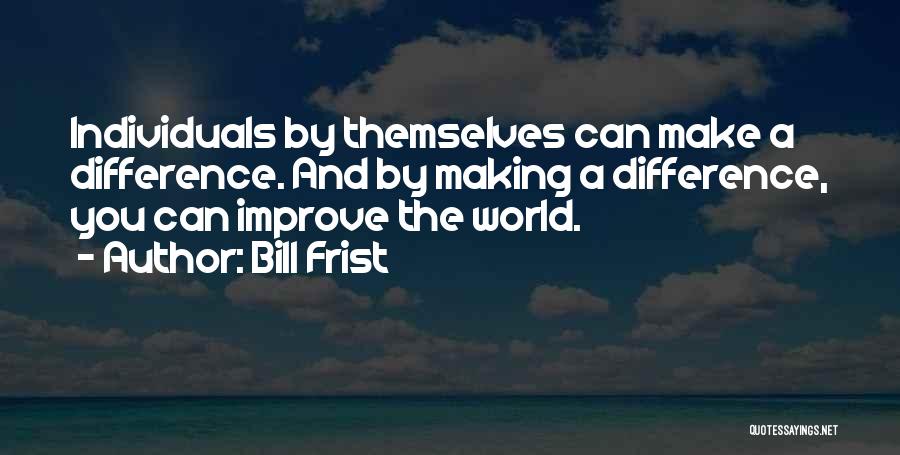 Bill Frist Quotes: Individuals By Themselves Can Make A Difference. And By Making A Difference, You Can Improve The World.