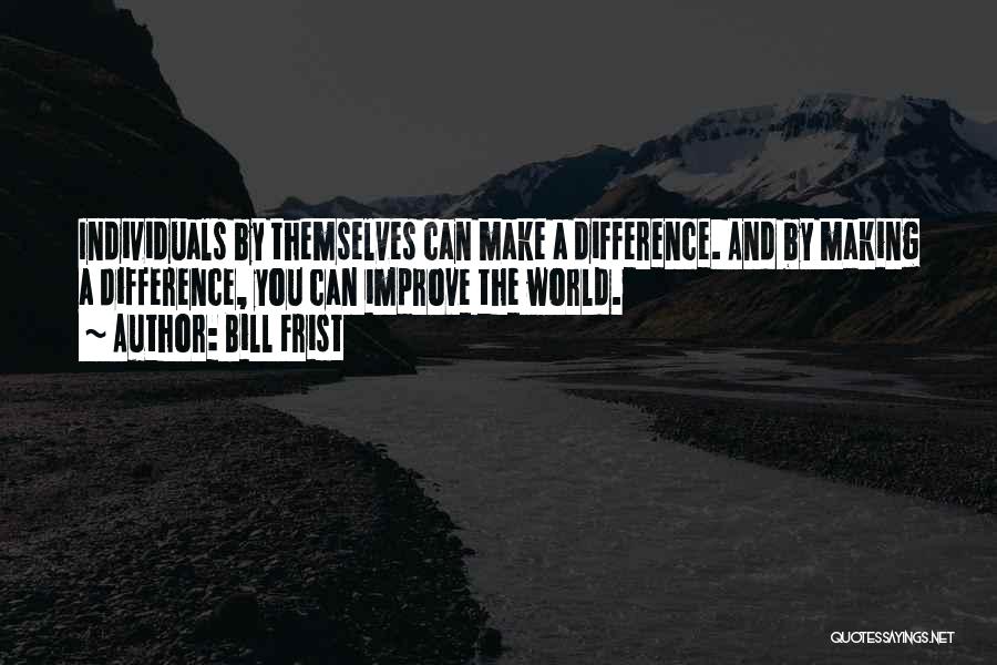 Bill Frist Quotes: Individuals By Themselves Can Make A Difference. And By Making A Difference, You Can Improve The World.