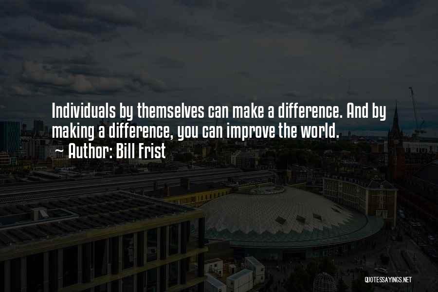 Bill Frist Quotes: Individuals By Themselves Can Make A Difference. And By Making A Difference, You Can Improve The World.