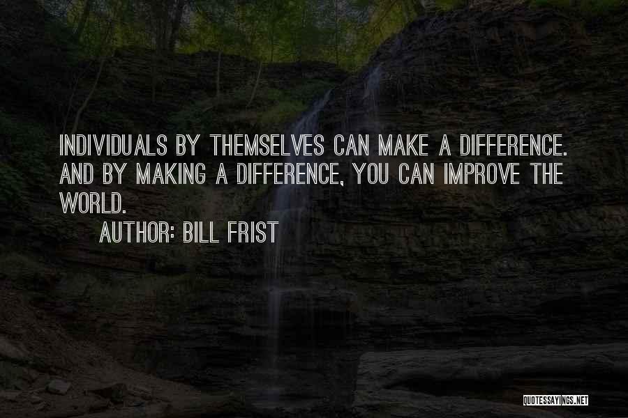 Bill Frist Quotes: Individuals By Themselves Can Make A Difference. And By Making A Difference, You Can Improve The World.