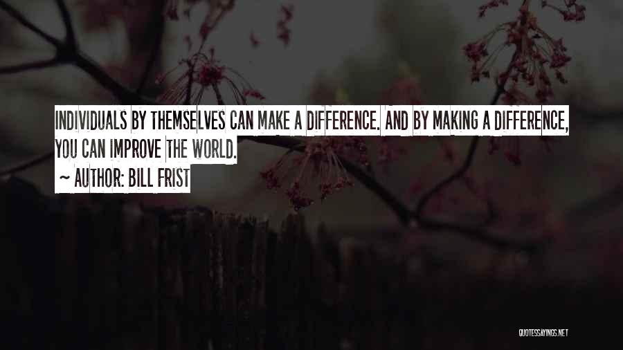 Bill Frist Quotes: Individuals By Themselves Can Make A Difference. And By Making A Difference, You Can Improve The World.