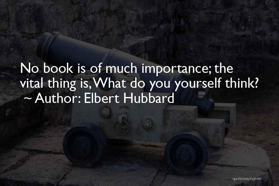 Elbert Hubbard Quotes: No Book Is Of Much Importance; The Vital Thing Is, What Do You Yourself Think?