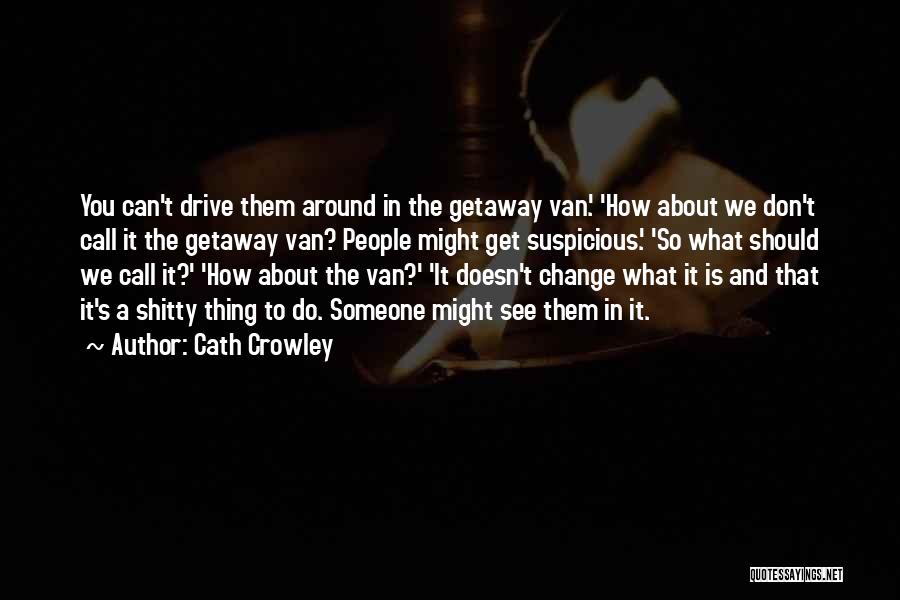 Cath Crowley Quotes: You Can't Drive Them Around In The Getaway Van.' 'how About We Don't Call It The Getaway Van? People Might