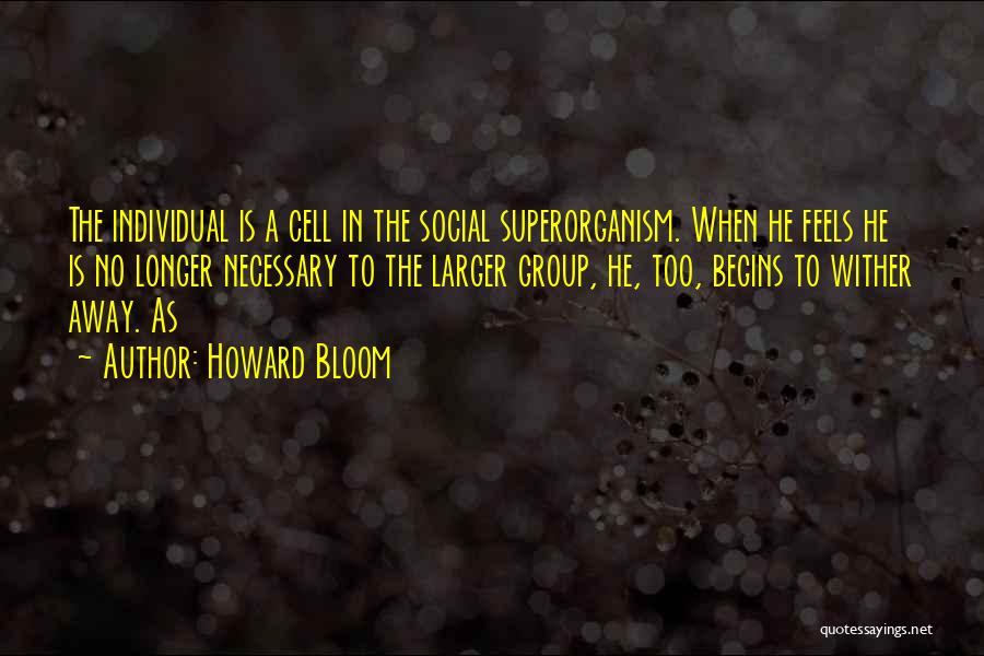 Howard Bloom Quotes: The Individual Is A Cell In The Social Superorganism. When He Feels He Is No Longer Necessary To The Larger