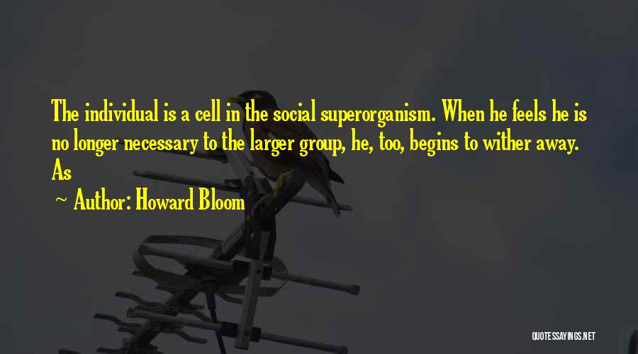 Howard Bloom Quotes: The Individual Is A Cell In The Social Superorganism. When He Feels He Is No Longer Necessary To The Larger
