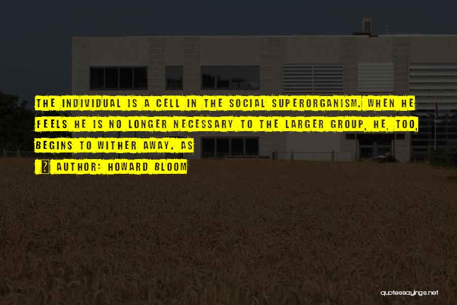 Howard Bloom Quotes: The Individual Is A Cell In The Social Superorganism. When He Feels He Is No Longer Necessary To The Larger