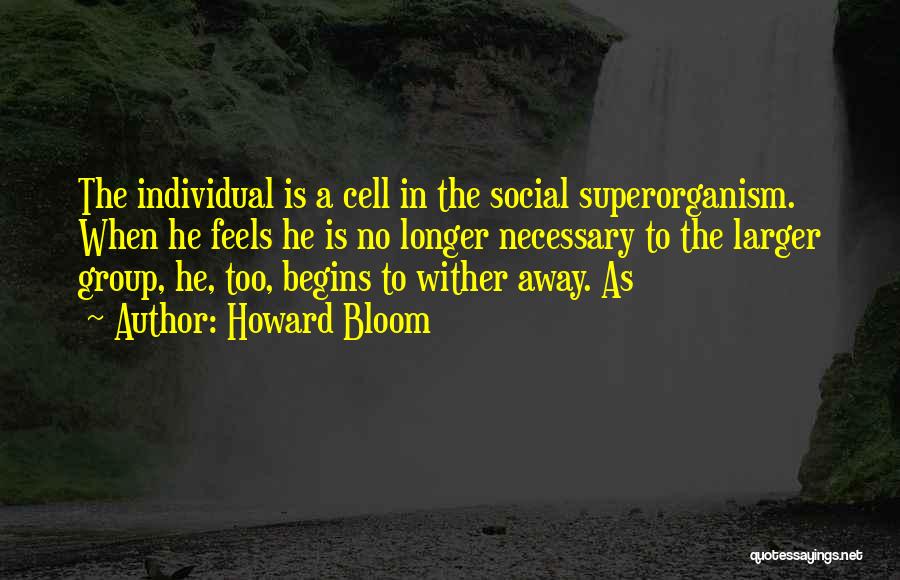 Howard Bloom Quotes: The Individual Is A Cell In The Social Superorganism. When He Feels He Is No Longer Necessary To The Larger