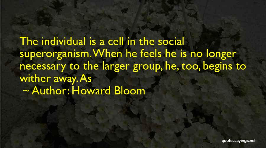 Howard Bloom Quotes: The Individual Is A Cell In The Social Superorganism. When He Feels He Is No Longer Necessary To The Larger