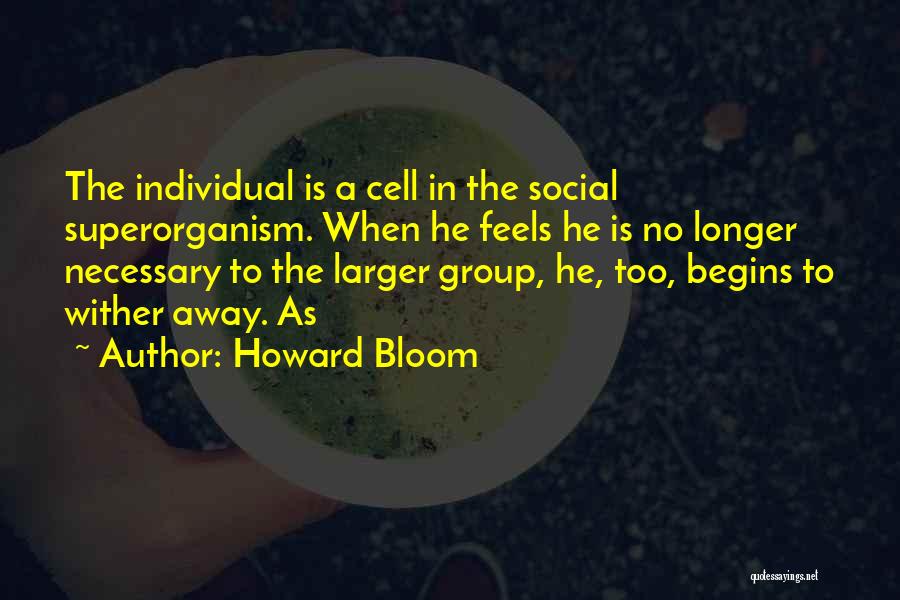 Howard Bloom Quotes: The Individual Is A Cell In The Social Superorganism. When He Feels He Is No Longer Necessary To The Larger